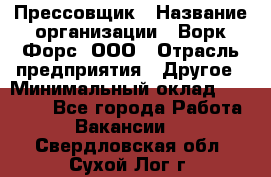 Прессовщик › Название организации ­ Ворк Форс, ООО › Отрасль предприятия ­ Другое › Минимальный оклад ­ 27 000 - Все города Работа » Вакансии   . Свердловская обл.,Сухой Лог г.